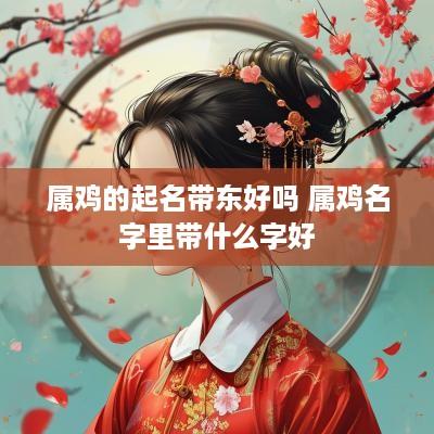 属鸡的起名带东好吗 属鸡名字里带什么字好