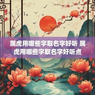 属虎用哪些字取名字好听 属虎用哪些字取名字好听点