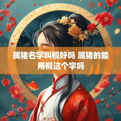 属猪名字叫桐好吗 属猪的能用桐这个字吗