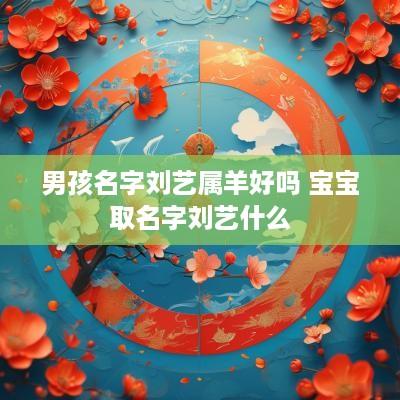 男孩名字刘艺属羊好吗 宝宝取名字刘艺什么