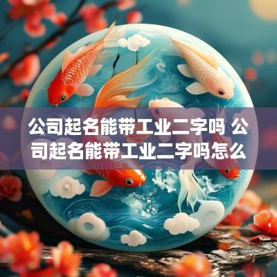 公司起名能带工业二字吗 公司起名能带工业二字吗怎么起