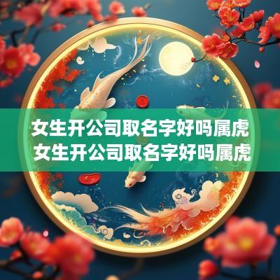 女生开公司取名字好吗属虎 女生开公司取名字好吗属虎的