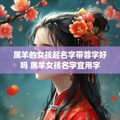 属羊的女孩起名字带蓉字好吗 属羊女孩名字宜用字