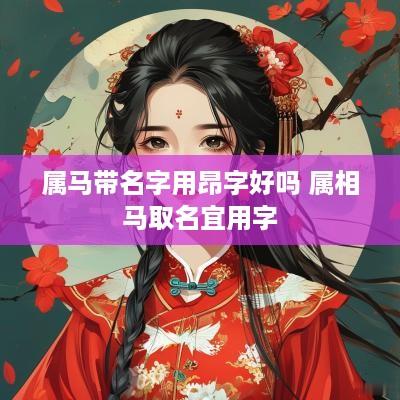 属马带名字用昂字好吗 属相马取名宜用字