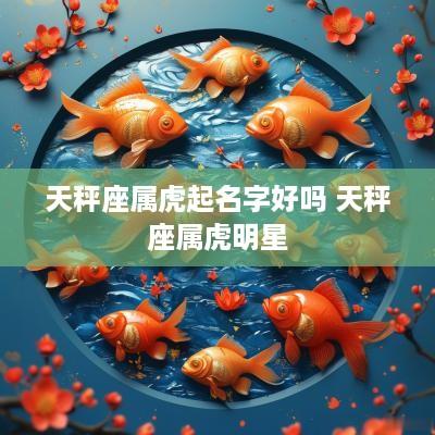 天秤座属虎起名字好吗 天秤座属虎明星