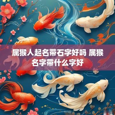 属猴人起名带石字好吗 属猴名字带什么字好