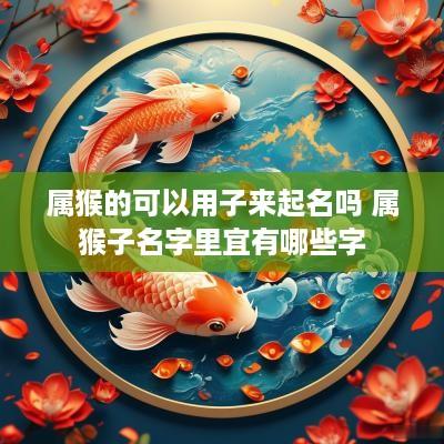 属猴的可以用子来起名吗 属猴子名字里宜有哪些字