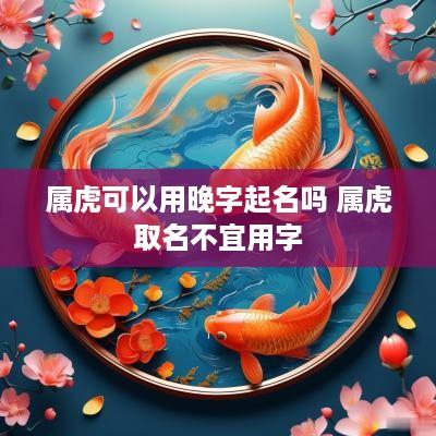 属虎可以用晚字起名吗 属虎取名不宜用字