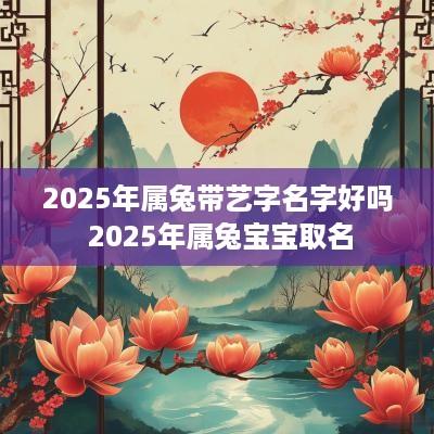 2025年属兔带艺字名字好吗 2025年属兔宝宝取名