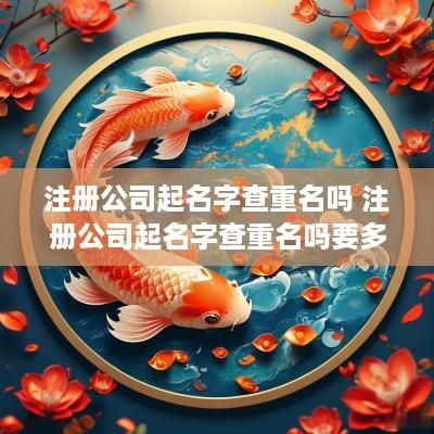 注册公司起名字查重名吗 注册公司起名字查重名吗要多少钱
