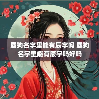 属狗名字里能有辰字吗 属狗名字里能有辰字吗好吗