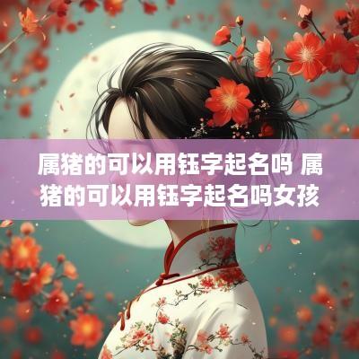 属猪的可以用钰字起名吗 属猪的可以用钰字起名吗女孩