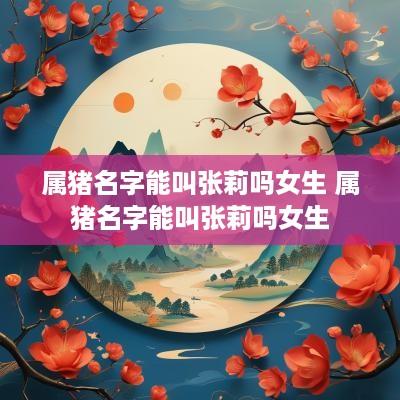属猪名字能叫张莉吗女生 属猪名字能叫张莉吗女生