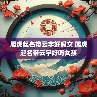 属虎起名带云字好吗女 属虎起名带云字好吗女孩