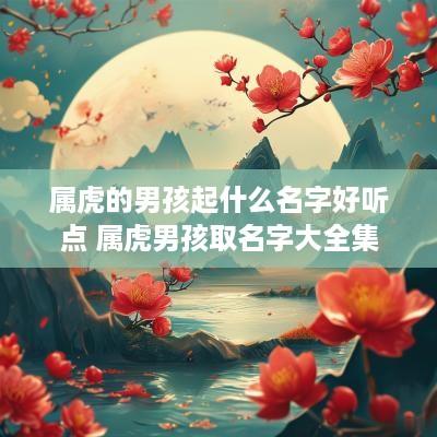 属虎的男孩起什么名字好听点 属虎男孩取名字大全集