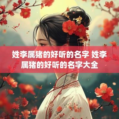 姓李属猪的好听的名字 姓李属猪的好听的名字大全