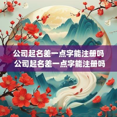 公司起名差一点字能注册吗 公司起名差一点字能注册吗安全吗