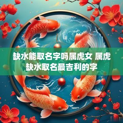 缺水能取名字吗属虎女 属虎缺水取名最吉利的字