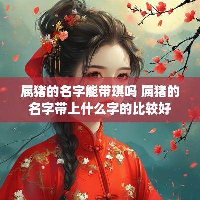 属猪的名字能带琪吗 属猪的名字带上什么字的比较好
