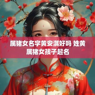 属猪女名字黄安淇好吗 姓黄属猪女孩子起名