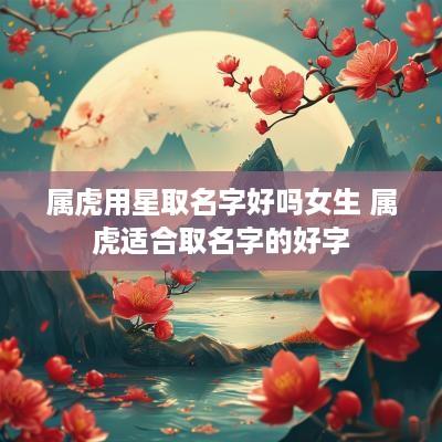 属虎用星取名字好吗女生 属虎适合取名字的好字