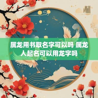 属龙用书取名字可以吗 属龙人起名可以用龙字吗