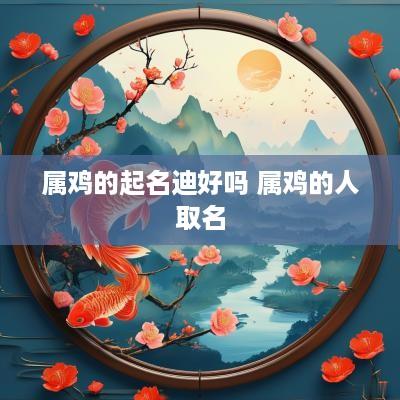 属鸡的起名迪好吗 属鸡的人取名