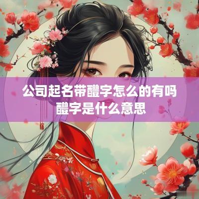 公司起名带醴字怎么的有吗 醴字是什么意思