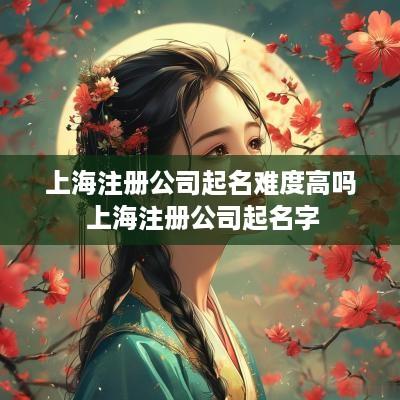 上海注册公司起名难度高吗 上海注册公司起名字