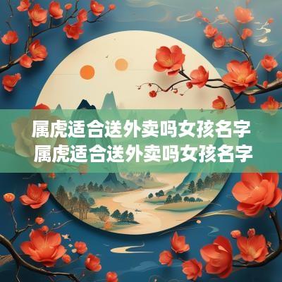属虎适合送外卖吗女孩名字 属虎适合送外卖吗女孩名字大全