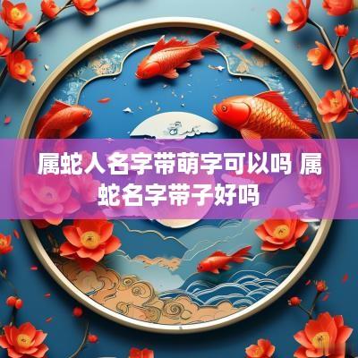 属蛇人名字带萌字可以吗 属蛇名字带子好吗