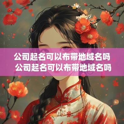公司起名可以布带地域名吗 公司起名可以布带地域名吗怎么起