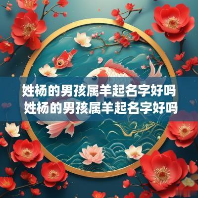 姓杨的男孩属羊起名字好吗 姓杨的男孩属羊起名字好吗