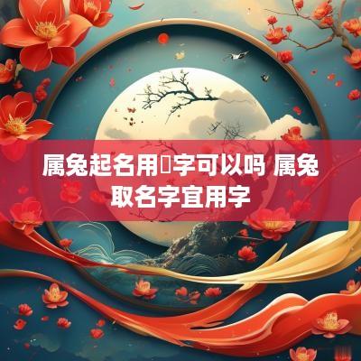 属兔起名用洺字可以吗 属兔取名字宜用字