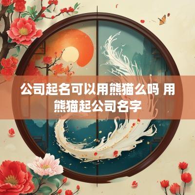 公司起名可以用熊猫么吗 用熊猫起公司名字