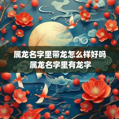 属龙名字里带龙怎么样好吗 属龙名字里有龙字