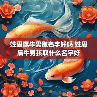 姓周属牛男取名字好吗 姓周属牛男孩取什么名字好