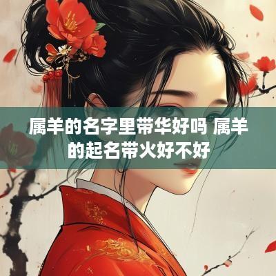 属羊的名字里带华好吗 属羊的起名带火好不好
