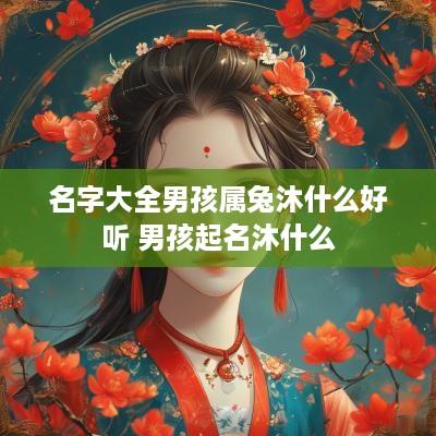 名字大全男孩属兔沐什么好听 男孩起名沐什么