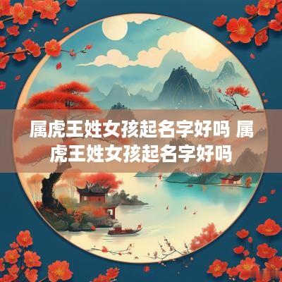 属虎王姓女孩起名字好吗 属虎王姓女孩起名字好吗