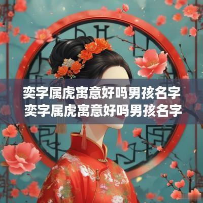 奕字属虎寓意好吗男孩名字 奕字属虎寓意好吗男孩名字有哪些