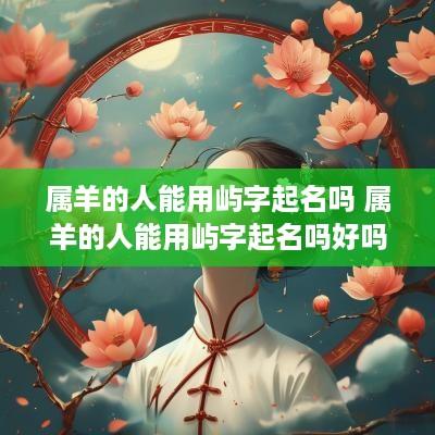 属羊的人能用屿字起名吗 属羊的人能用屿字起名吗好吗