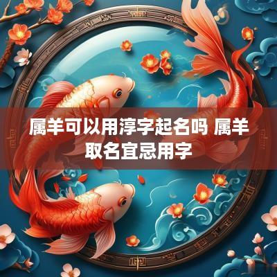 属羊可以用淳字起名吗 属羊取名宜忌用字