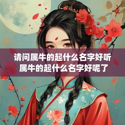 请问属牛的起什么名字好听 属牛的起什么名字好呢了