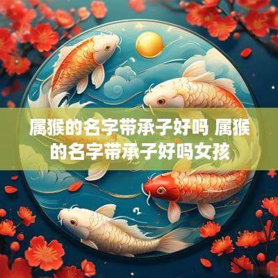 属猴的名字带承子好吗 属猴的名字带承子好吗女孩