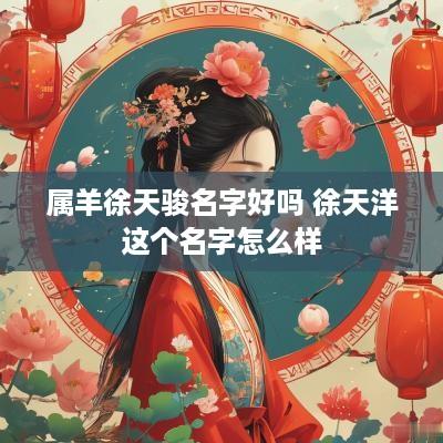 属羊徐天骏名字好吗 徐天洋这个名字怎么样