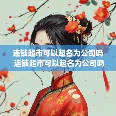 连锁超市可以起名为公司吗 连锁超市可以起名为公司吗知乎