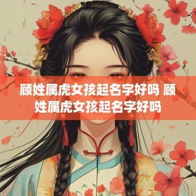 顾姓属虎女孩起名字好吗 顾姓属虎女孩起名字好吗