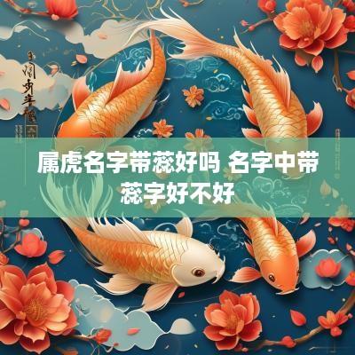 属虎名字带蕊好吗 名字中带蕊字好不好