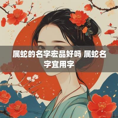 属蛇的名字宏品好吗 属蛇名字宜用字